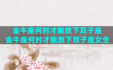 金牛座何时才能放下双子座 金牛座何时才能放下双子座女生